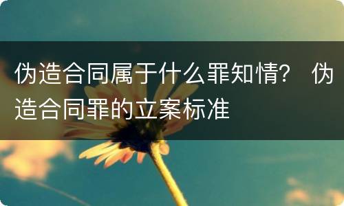 伪造合同属于什么罪知情？ 伪造合同罪的立案标准