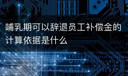 哺乳期可以辞退员工补偿金的计算依据是什么