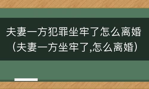 夫妻一方犯罪坐牢了怎么离婚（夫妻一方坐牢了,怎么离婚）