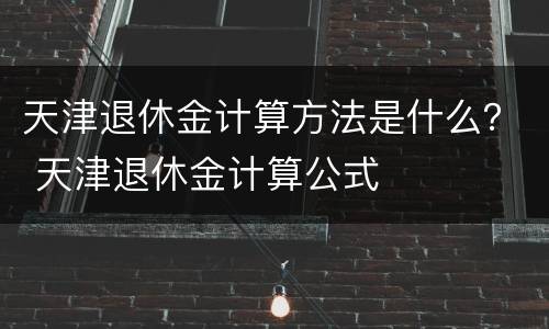 天津退休金计算方法是什么？ 天津退休金计算公式