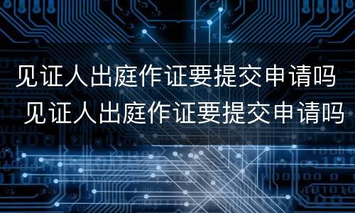 见证人出庭作证要提交申请吗 见证人出庭作证要提交申请吗法律