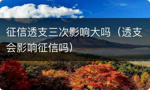 征信透支三次影响大吗（透支会影响征信吗）