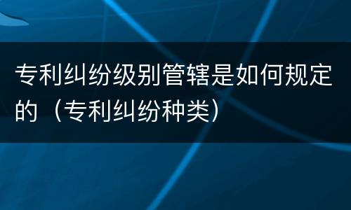 专利纠纷级别管辖是如何规定的（专利纠纷种类）