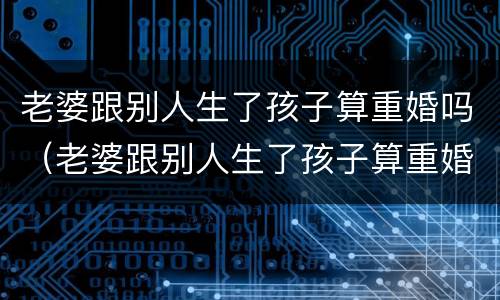 老婆跟别人生了孩子算重婚吗（老婆跟别人生了孩子算重婚吗知乎）