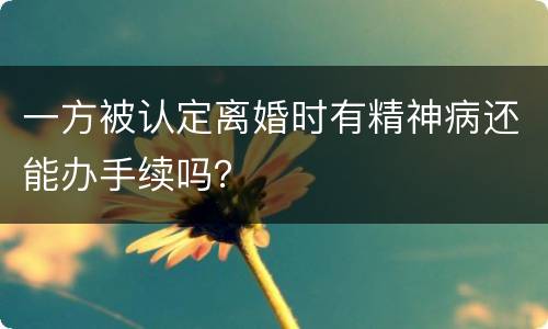 一方被认定离婚时有精神病还能办手续吗？