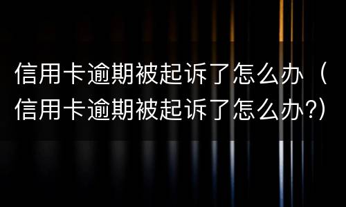信用卡逾期被起诉了怎么办（信用卡逾期被起诉了怎么办?）