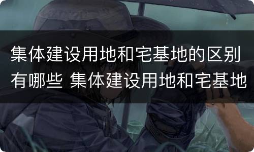 集体建设用地和宅基地的区别有哪些 集体建设用地和宅基地的区别有哪些方面