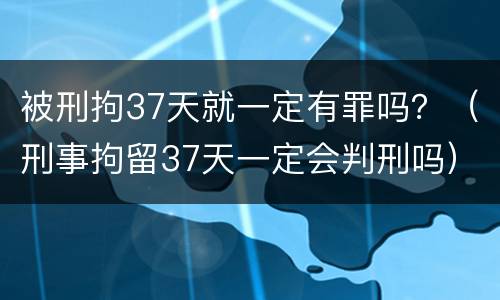 被刑拘37天就一定有罪吗？（刑事拘留37天一定会判刑吗）