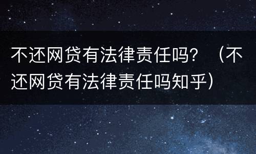 不还网贷有法律责任吗？（不还网贷有法律责任吗知乎）