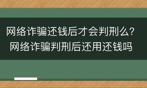 网络诈骗还钱后才会判刑么？ 网络诈骗判刑后还用还钱吗