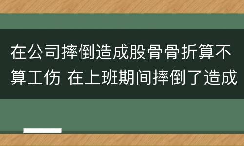 在公司摔倒造成股骨骨折算不算工伤 在上班期间摔倒了造成骨折算不算工伤