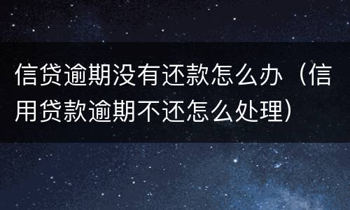 信贷逾期没有还款怎么办（信用贷款逾期不还怎么处理）
