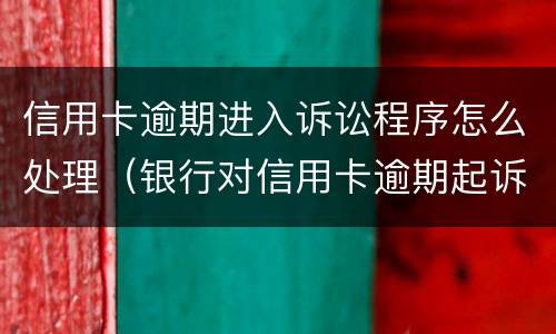 信用卡逾期进入诉讼程序怎么处理（银行对信用卡逾期起诉流程）
