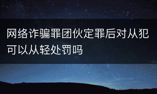 网络诈骗罪团伙定罪后对从犯可以从轻处罚吗
