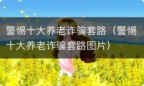 警惕十大养老诈骗套路（警惕十大养老诈骗套路图片）