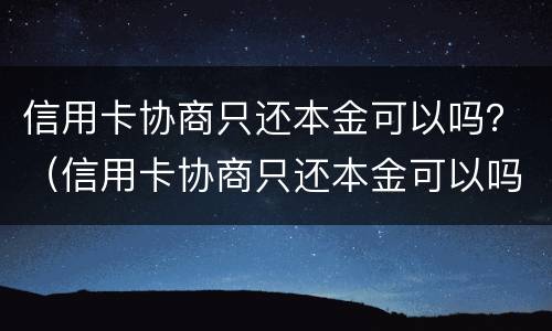 信用卡协商只还本金可以吗？（信用卡协商只还本金可以吗知乎）