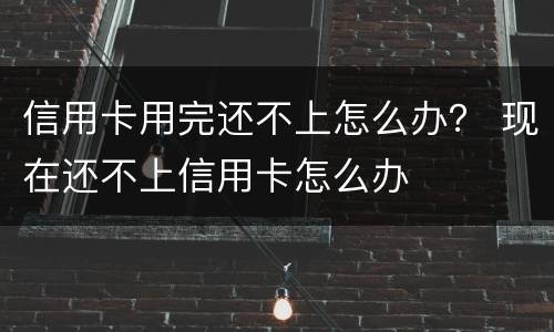 信用卡用完还不上怎么办？ 现在还不上信用卡怎么办