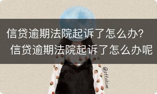 信贷逾期法院起诉了怎么办？ 信贷逾期法院起诉了怎么办呢