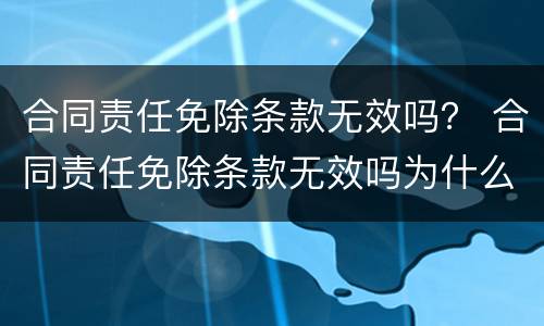 合同责任免除条款无效吗？ 合同责任免除条款无效吗为什么