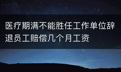 医疗期满不能胜任工作单位辞退员工赔偿几个月工资