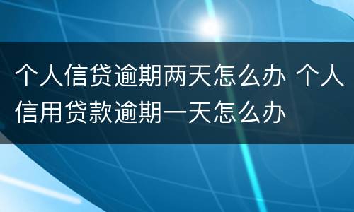 个人信贷逾期两天怎么办 个人信用贷款逾期一天怎么办
