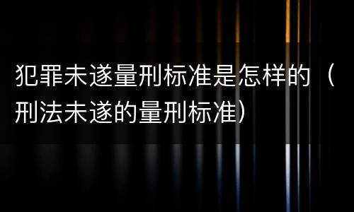 犯罪未遂量刑标准是怎样的（刑法未遂的量刑标准）