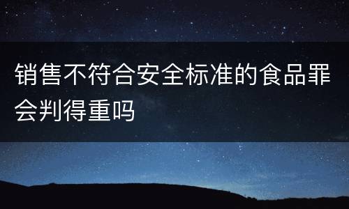 销售不符合安全标准的食品罪会判得重吗