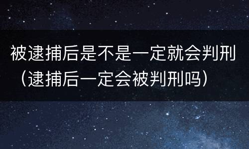 被逮捕后是不是一定就会判刑（逮捕后一定会被判刑吗）