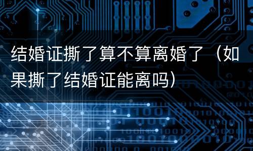 结婚证撕了算不算离婚了（如果撕了结婚证能离吗）