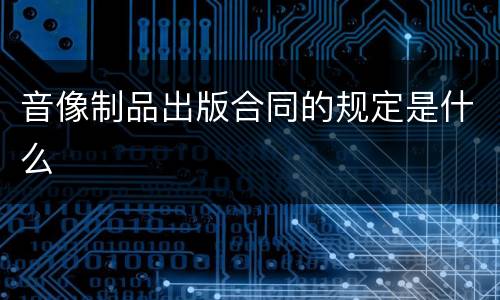 音像制品出版合同的规定是什么