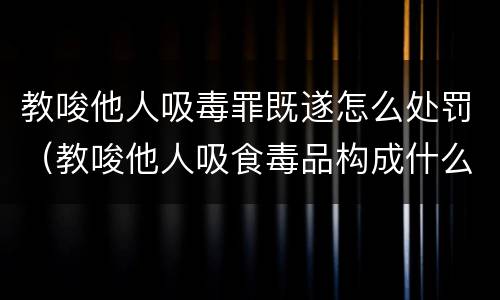 教唆他人吸毒罪既遂怎么处罚（教唆他人吸食毒品构成什么罪）