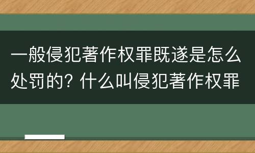 一般侵犯著作权罪既遂是怎么处罚的? 什么叫侵犯著作权罪