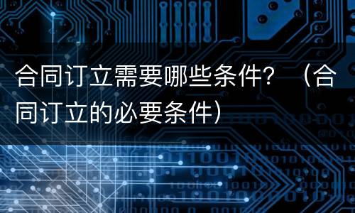 合同订立需要哪些条件？（合同订立的必要条件）