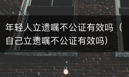 年轻人立遗嘱不公证有效吗（自己立遗嘱不公证有效吗）
