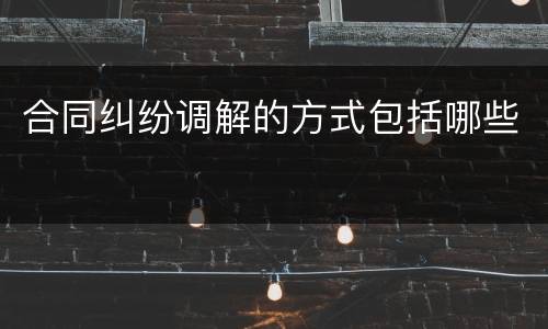 合同纠纷调解的方式包括哪些