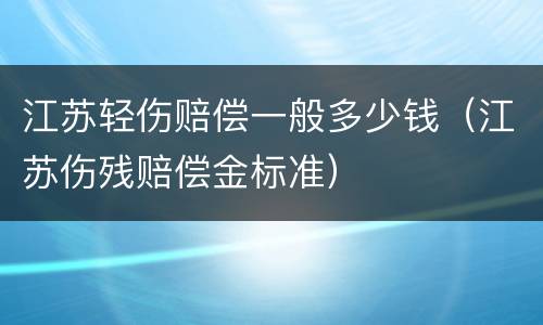 江苏轻伤赔偿一般多少钱（江苏伤残赔偿金标准）