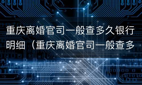 重庆离婚官司一般查多久银行明细（重庆离婚官司一般查多久银行明细呢）