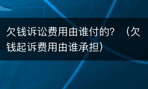 欠钱诉讼费用由谁付的？（欠钱起诉费用由谁承担）
