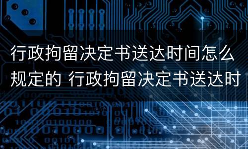 行政拘留决定书送达时间怎么规定的 行政拘留决定书送达时间怎么规定的呢