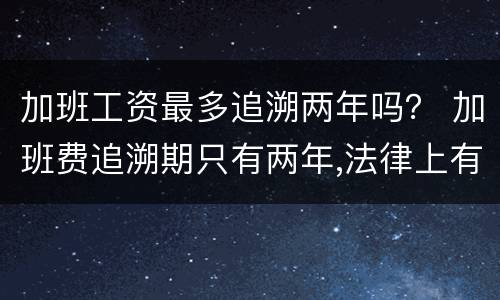 加班工资最多追溯两年吗？ 加班费追溯期只有两年,法律上有这样的规定吗