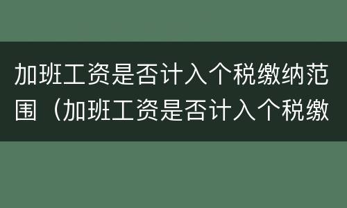 加班工资是否计入个税缴纳范围（加班工资是否计入个税缴纳范围内）