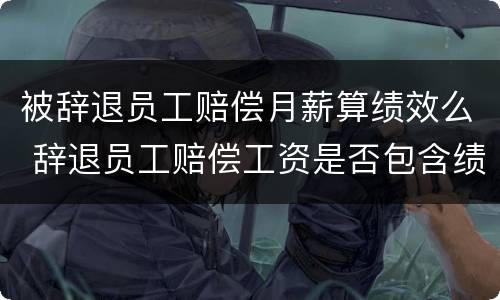 被辞退员工赔偿月薪算绩效么 辞退员工赔偿工资是否包含绩效工资