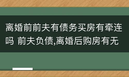 离婚前前夫有债务买房有牵连吗 前夫负债,离婚后购房有无影响