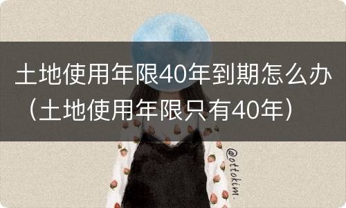 土地使用年限40年到期怎么办（土地使用年限只有40年）