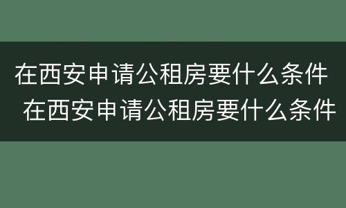 在西安申请公租房要什么条件 在西安申请公租房要什么条件呢