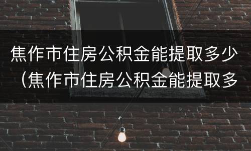 焦作市住房公积金能提取多少（焦作市住房公积金能提取多少次）