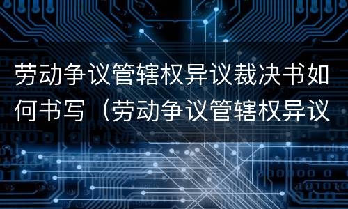 劳动争议管辖权异议裁决书如何书写（劳动争议管辖权异议裁决书如何书写范文）