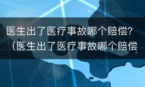 医生出了医疗事故哪个赔偿？（医生出了医疗事故哪个赔偿最多）