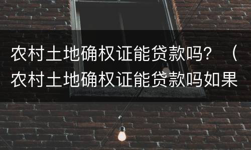 农村土地确权证能贷款吗？（农村土地确权证能贷款吗如果能带去哪里办理呢）