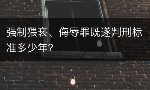 强制猥亵、侮辱罪既遂判刑标准多少年？